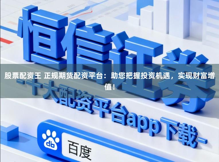 股票配资王 正规期货配资平台：助您把握投资机遇，实现财富增值！