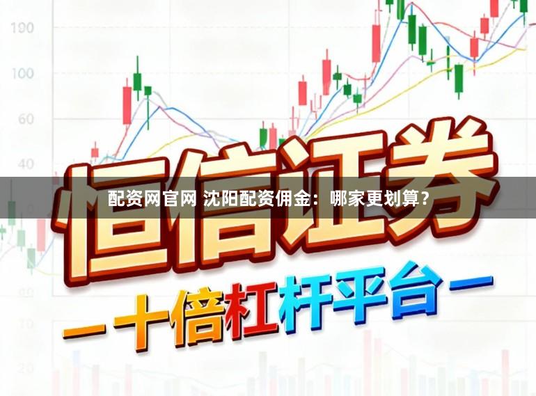 配资网官网 沈阳配资佣金：哪家更划算？