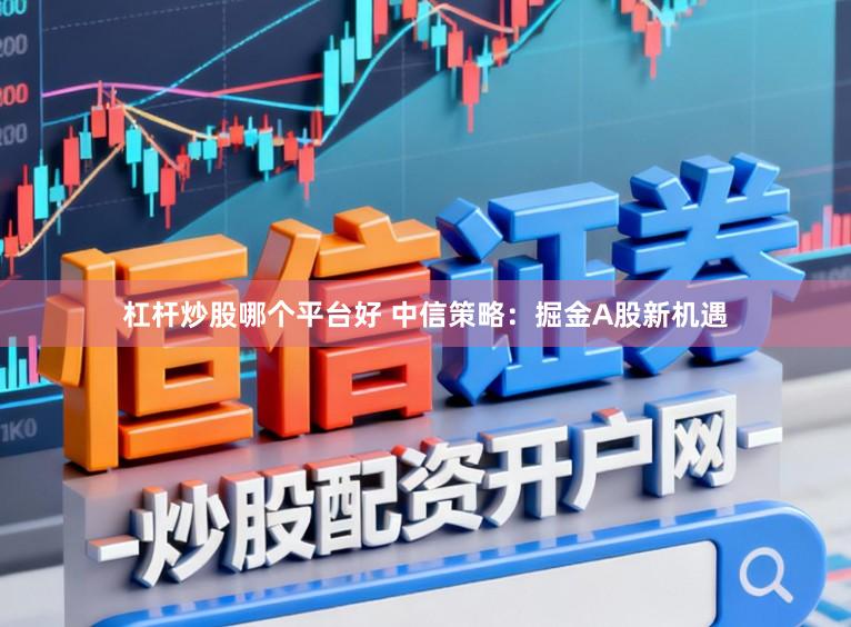 杠杆炒股哪个平台好 中信策略：掘金A股新机遇