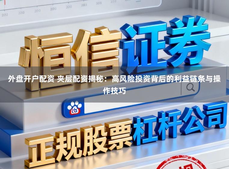 外盘开户配资 夹层配资揭秘：高风险投资背后的利益链条与操作技巧