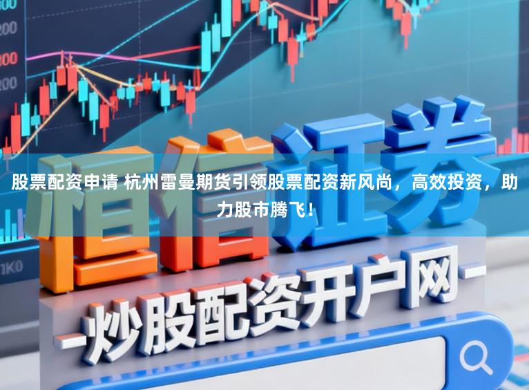 股票配资申请 杭州雷曼期货引领股票配资新风尚，高效投资，助力股市腾飞！