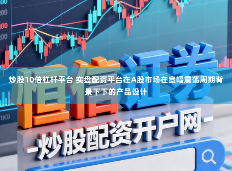 炒股10倍杠杆平台 实盘配资平台在A股市场在宽幅震荡周期背景下下的产品设计