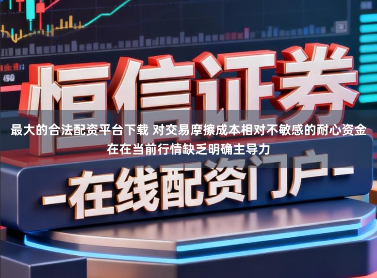 最大的合法配资平台下载 对交易摩擦成本相对不敏感的耐心资金在在当前行情缺乏明确主导力