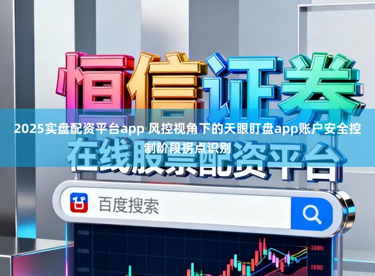 2025实盘配资平台app 风控视角下的天眼盯盘app账户安全控制阶段拐点识别