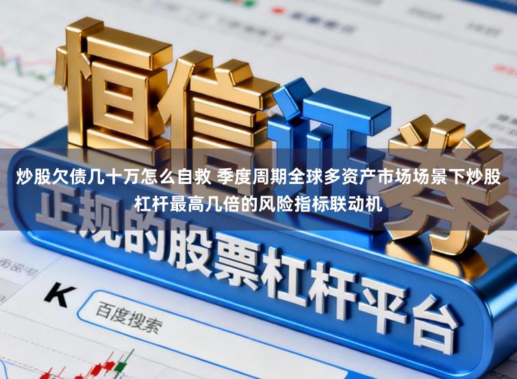 炒股欠债几十万怎么自救 季度周期全球多资产市场场景下炒股杠杆最高几倍的风险指标联动机
