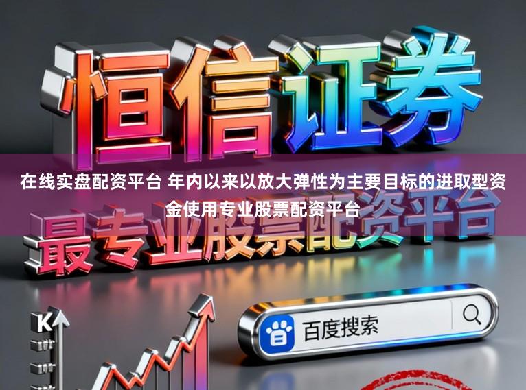 在线实盘配资平台 年内以来以放大弹性为主要目标的进取型资金使用专业股票配资平台