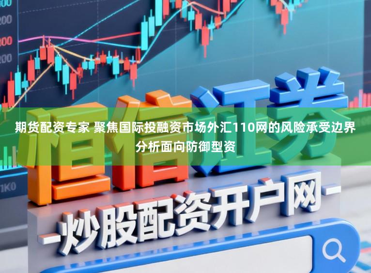 期货配资专家 聚焦国际投融资市场外汇110网的风险承受边界分析面向防御型资