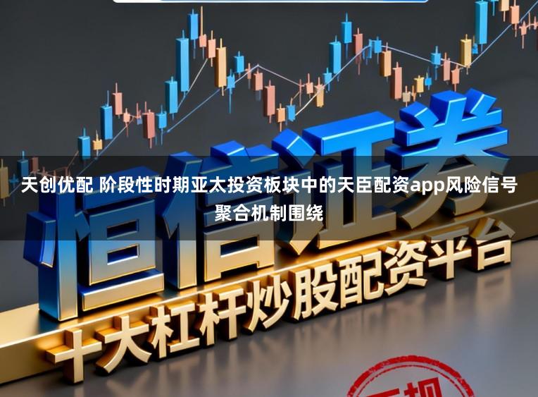 天创优配 阶段性时期亚太投资板块中的天臣配资app风险信号聚合机制围绕