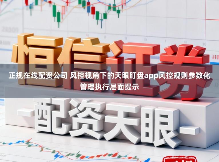正规在线配资公司 风控视角下的天眼盯盘app风控规则参数化管理执行层面提示