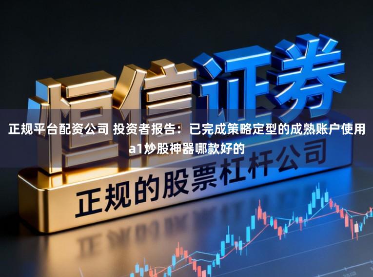 正规平台配资公司 投资者报告:已完成策略定型的成熟账户使用a1炒股神器哪款好的