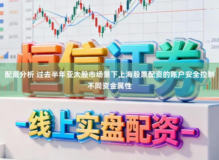 配资分析 过去半年亚太股市场景下上海股票配资的账户安全控制不同资金属性