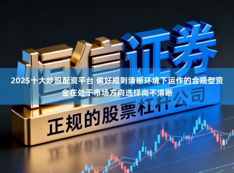 2025十大炒股配资平台 偏好规则清晰环境下运作的合规型资金在处于市场方向选择尚不清晰