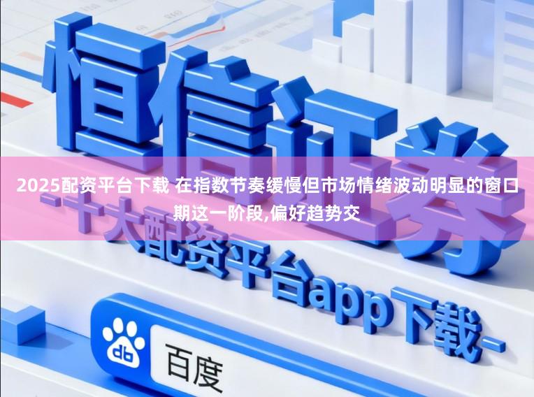 2025配资平台下载 在指数节奏缓慢但市场情绪波动明显的窗口期这一阶段,偏好趋势交