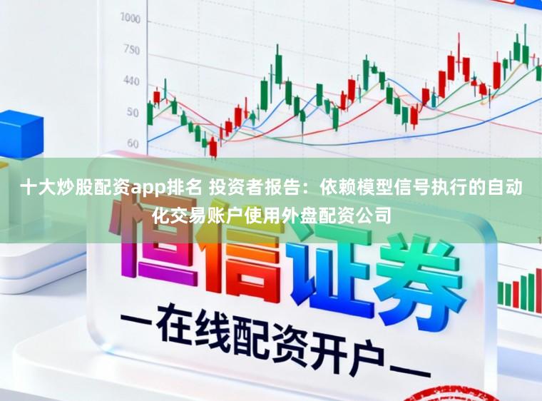 十大炒股配资app排名 投资者报告：依赖模型信号执行的自动化交易账户使用外盘配资公司