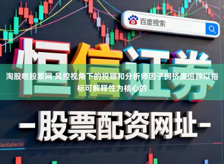 淘股啦股票网 风控视角下的投顾和分析师因子拥挤度追踪以指标可解释性为核心的