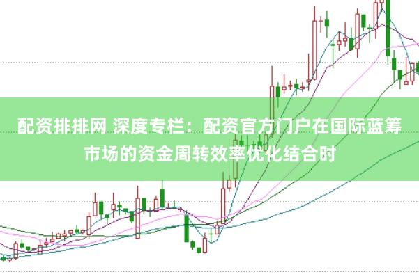 配资排排网 深度专栏：配资官方门户在国际蓝筹市场的资金周转效率优化结合时