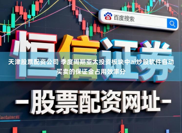 天津股票配资公司 季度周期亚太投资板块中ai炒股软件自动买卖的保证金占用效率分