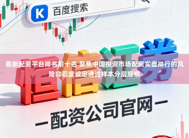 最新配资平台排名前十名 聚焦中国投资市场配资实盘排行的风险容忍度设定通过样本分层观察