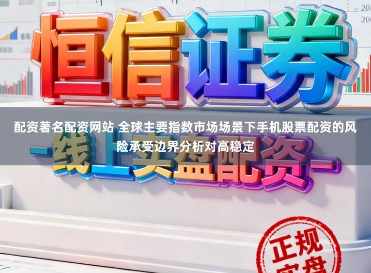 配资著名配资网站 全球主要指数市场场景下手机股票配资的风险承受边界分析对高稳定