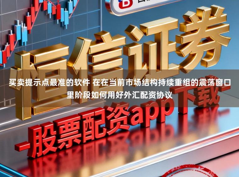 买卖提示点最准的软件 在在当前市场结构持续重组的震荡窗口里阶段如何用好外汇配资协议