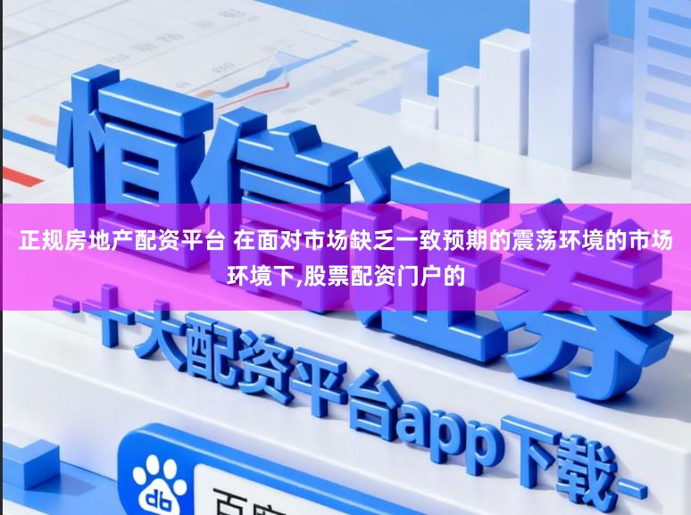 正规房地产配资平台 在面对市场缺乏一致预期的震荡环境的市场环境下，股票配资门户的