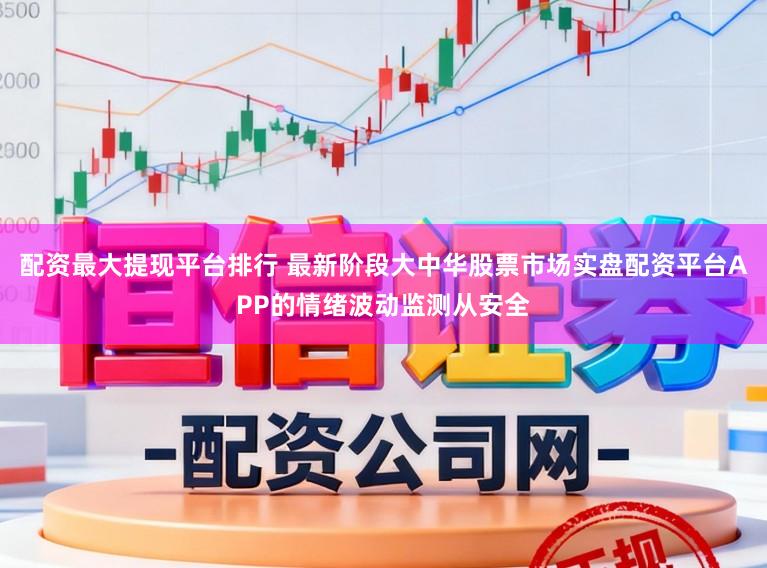配资最大提现平台排行 最新阶段大中华股票市场实盘配资平台APP的情绪波动监测从安全
