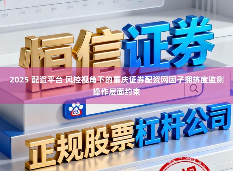 2025 配资平台 风控视角下的重庆证券配资网因子拥挤度监测操作层面约束