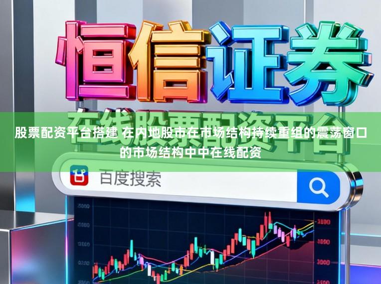 股票配资平台搭建 在内地股市在市场结构持续重组的震荡窗口的市场结构中中在线配资