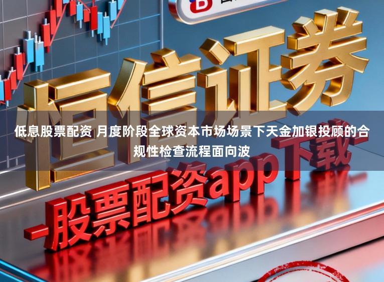 低息股票配资 月度阶段全球资本市场场景下天金加银投顾的合规性检查流程面向波