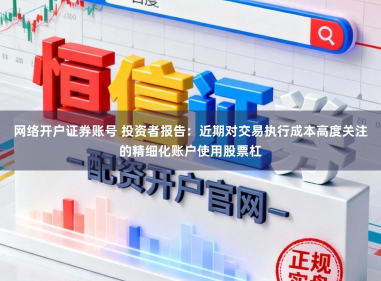 网络开户证券账号 投资者报告：近期对交易执行成本高度关注的精细化账户使用股票杠