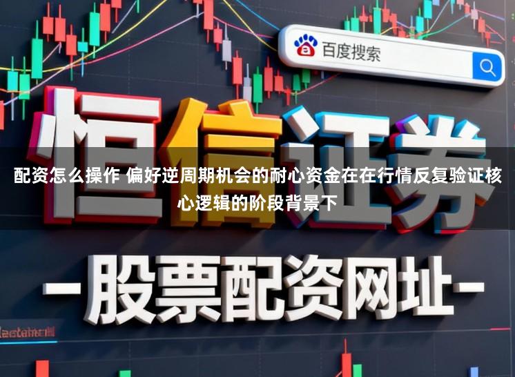 配资怎么操作 偏好逆周期机会的耐心资金在在行情反复验证核心逻辑的阶段背景下