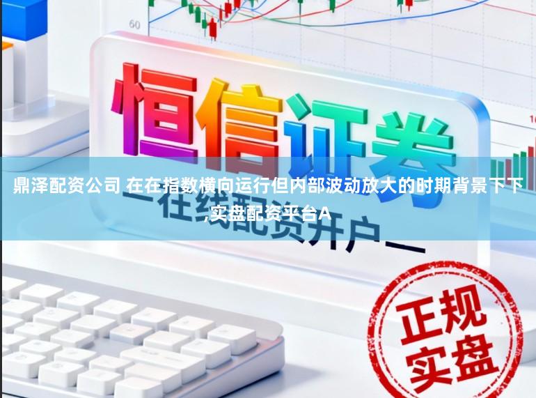 鼎泽配资公司 在在指数横向运行但内部波动放大的时期背景下下，实盘配资平台A