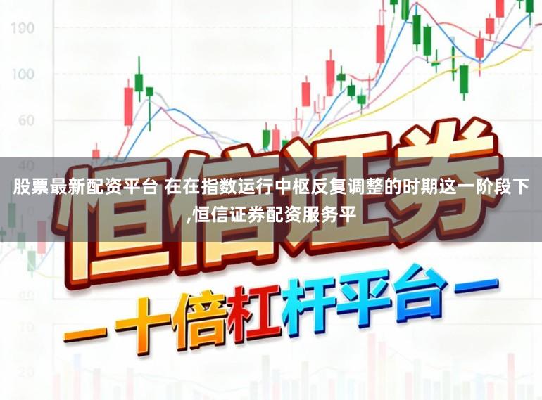 股票最新配资平台 在在指数运行中枢反复调整的时期这一阶段下，恒信证券配资服务平