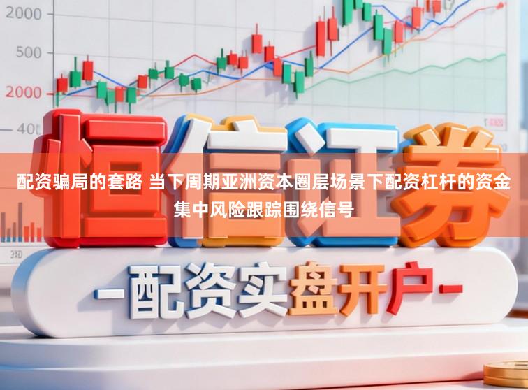 配资骗局的套路 当下周期亚洲资本圈层场景下配资杠杆的资金集中风险跟踪围绕信号