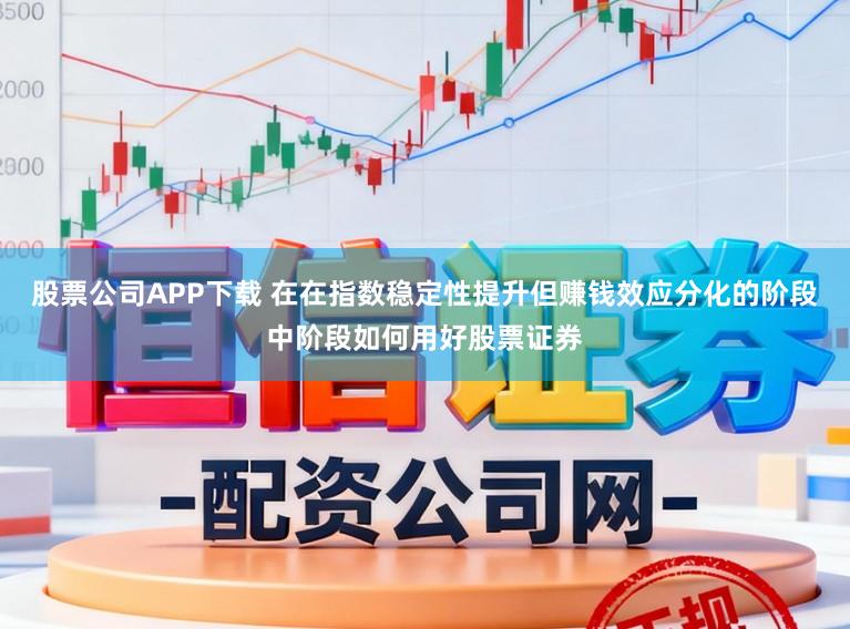 股票公司APP下载 在在指数稳定性提升但赚钱效应分化的阶段中阶段如何用好股票证券