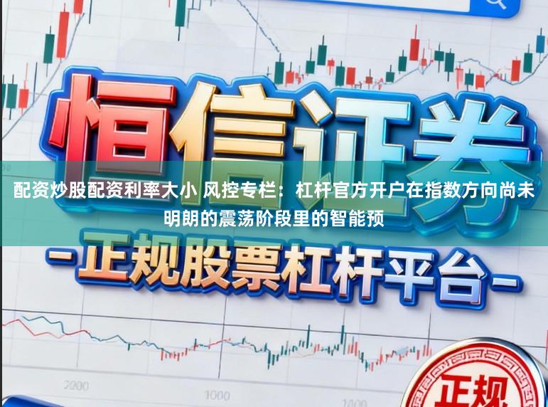 配资炒股配资利率大小 风控专栏：杠杆官方开户在指数方向尚未明朗的震荡阶段里的智能预
