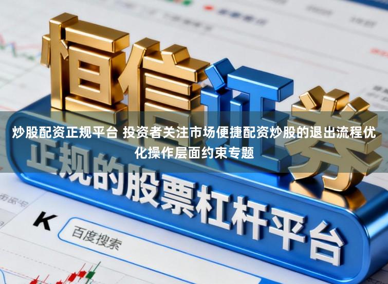 炒股配资正规平台 投资者关注市场便捷配资炒股的退出流程优化操作层面约束专题
