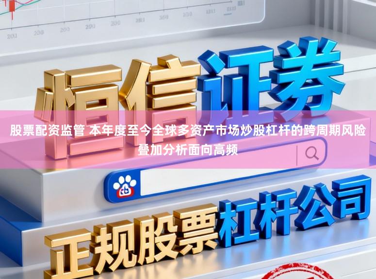 股票配资监管 本年度至今全球多资产市场炒股杠杆的跨周期风险叠加分析面向高频