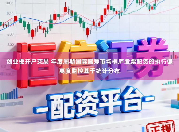 创业板开户交易 年度周期国际蓝筹市场桐庐股票配资的执行偏离度监控基于统计分布
