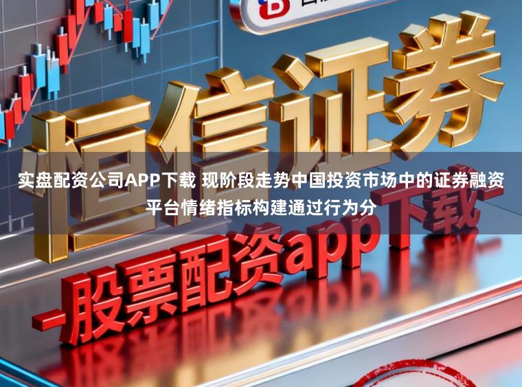实盘配资公司APP下载 现阶段走势中国投资市场中的证券融资平台情绪指标构建通过行为分