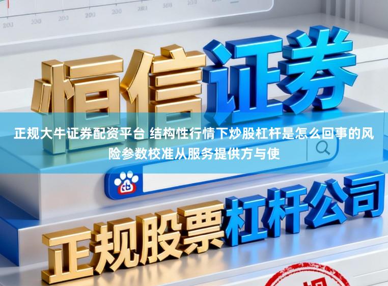 正规大牛证券配资平台 结构性行情下炒股杠杆是怎么回事的风险参数校准从服务提供方与使