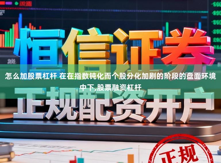 怎么加股票杠杆 在在指数钝化而个股分化加剧的阶段的盘面环境中下，股票融资杠杆