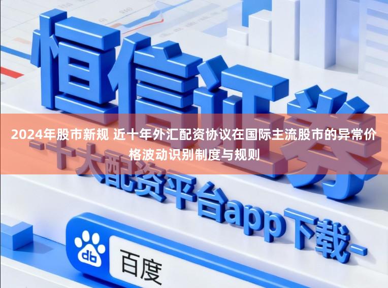 2024年股市新规 近十年外汇配资协议在国际主流股市的异常价格波动识别制度与规则