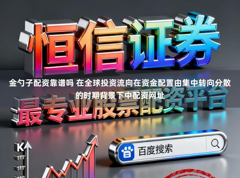 金勺子配资靠谱吗 在全球投资流向在资金配置由集中转向分散的时期背景下中配资网址
