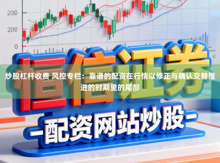 炒股杠杆收费 风控专栏：靠谱的配资在行情以修正与确认交替推进的时期里的尾部