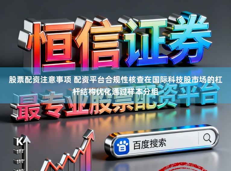 股票配资注意事项 配资平台合规性核查在国际科技股市场的杠杆结构优化通过样本分组