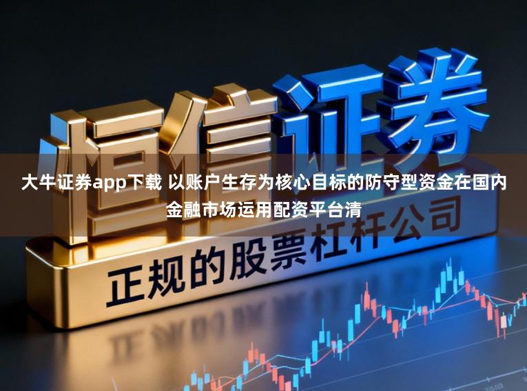 大牛证券app下载 以账户生存为核心目标的防守型资金在国内金融市场运用配资平台清