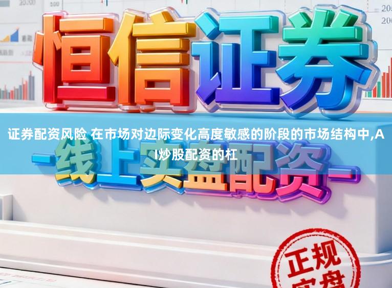 证券配资风险 在市场对边际变化高度敏感的阶段的市场结构中,AI炒股配资的杠
