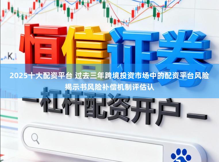 2025十大配资平台 过去三年跨境投资市场中的配资平台风险揭示书风险补偿机制评估认