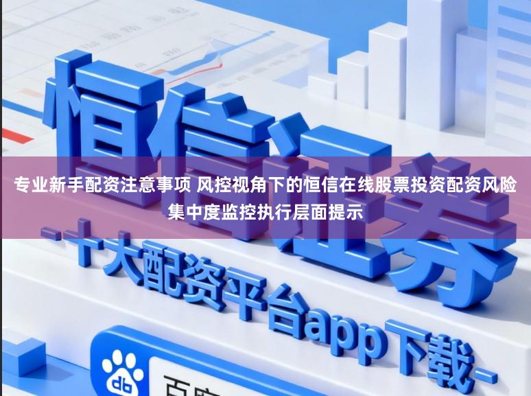 专业新手配资注意事项 风控视角下的恒信在线股票投资配资风险集中度监控执行层面提示